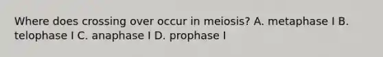 Where does crossing over occur in meiosis? A. metaphase I B. telophase I C. anaphase I D. prophase I