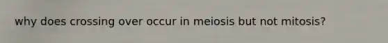 why does crossing over occur in meiosis but not mitosis?