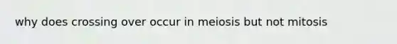 why does crossing over occur in meiosis but not mitosis