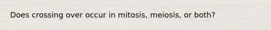 Does crossing over occur in mitosis, meiosis, or both?