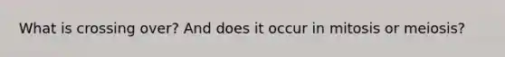 What is crossing over? And does it occur in mitosis or meiosis?