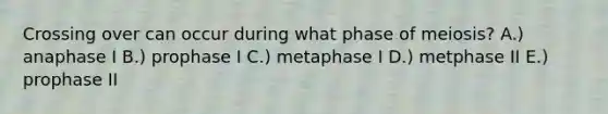 Crossing over can occur during what phase of meiosis? A.) anaphase I B.) prophase I C.) metaphase I D.) metphase II E.) prophase II