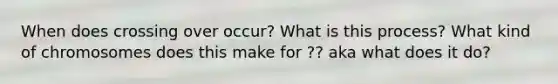 When does crossing over occur? What is this process? What kind of chromosomes does this make for ?? aka what does it do?