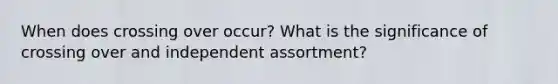 When does crossing over occur? What is the significance of crossing over and independent assortment?