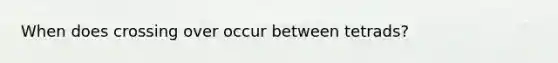 When does crossing over occur between tetrads?