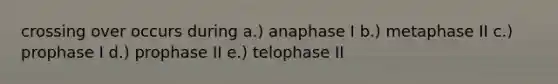 crossing over occurs during a.) anaphase I b.) metaphase II c.) prophase I d.) prophase II e.) telophase II