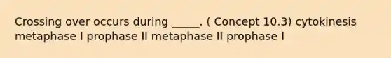 Crossing over occurs during _____. ( Concept 10.3) cytokinesis metaphase I prophase II metaphase II prophase I