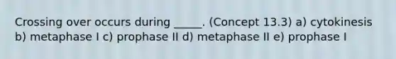 Crossing over occurs during _____. (Concept 13.3) a) cytokinesis b) metaphase I c) prophase II d) metaphase II e) prophase I