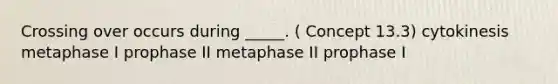 Crossing over occurs during _____. ( Concept 13.3) cytokinesis metaphase I prophase II metaphase II prophase I