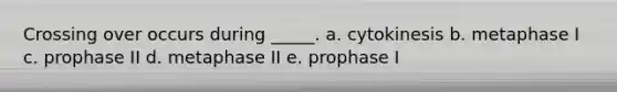 Crossing over occurs during _____. a. cytokinesis b. metaphase I c. prophase II d. metaphase II e. prophase I