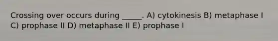 Crossing over occurs during _____. A) cytokinesis B) metaphase I C) prophase II D) metaphase II E) prophase I