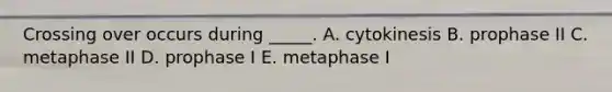 Crossing over occurs during _____. A. cytokinesis B. prophase II C. metaphase II D. prophase I E. metaphase I