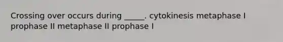 Crossing over occurs during _____. cytokinesis metaphase I prophase II metaphase II prophase I