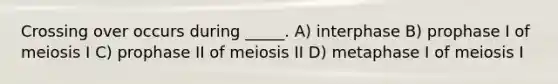 Crossing over occurs during _____. A) interphase B) prophase I of meiosis I C) prophase II of meiosis II D) metaphase I of meiosis I