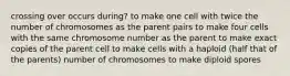 crossing over occurs during? to make one cell with twice the number of chromosomes as the parent pairs to make four cells with the same chromosome number as the parent to make exact copies of the parent cell to make cells with a haploid (half that of the parents) number of chromosomes to make diploid spores