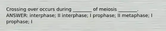 Crossing over occurs during ________ of meiosis ________. ANSWER: interphase; II interphase; I prophase; II metaphase; I prophase; I