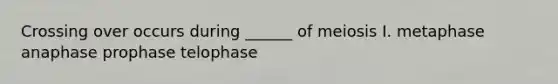 Crossing over occurs during ______ of meiosis I. metaphase anaphase prophase telophase