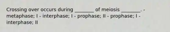 Crossing over occurs during ________ of meiosis ________. - metaphase; I - interphase; I - prophase; II - prophase; I - interphase; II