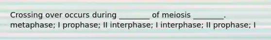 Crossing over occurs during ________ of meiosis ________. metaphase; I prophase; II interphase; I interphase; II prophase; I