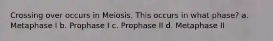 Crossing over occurs in Meiosis. This occurs in what phase? a. Metaphase I b. Prophase I c. Prophase II d. Metaphase II