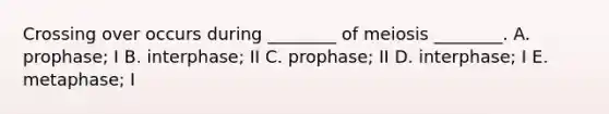 Crossing over occurs during ________ of meiosis ________. A. prophase; I B. interphase; II C. prophase; II D. interphase; I E. metaphase; I