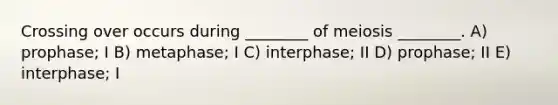 Crossing over occurs during ________ of meiosis ________. A) prophase; I B) metaphase; I C) interphase; II D) prophase; II E) interphase; I