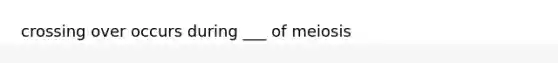 crossing over occurs during ___ of meiosis