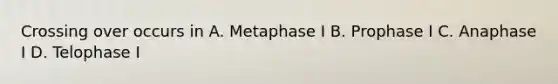 Crossing over occurs in A. Metaphase I B. Prophase I C. Anaphase I D. Telophase I