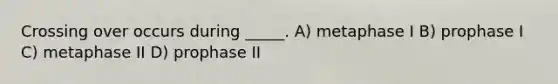 Crossing over occurs during _____. A) metaphase I B) prophase I C) metaphase II D) prophase II