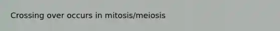 Crossing over occurs in mitosis/meiosis