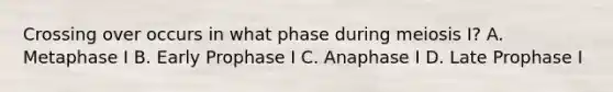 Crossing over occurs in what phase during meiosis I? A. Metaphase I B. Early Prophase I C. Anaphase I D. Late Prophase I