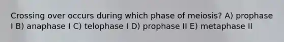 Crossing over occurs during which phase of meiosis? A) prophase I B) anaphase I C) telophase I D) prophase II E) metaphase II