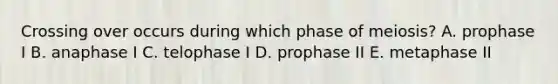 Crossing over occurs during which phase of meiosis? A. prophase I B. anaphase I C. telophase I D. prophase II E. metaphase II