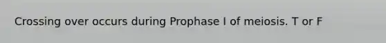 Crossing over occurs during Prophase I of meiosis. T or F