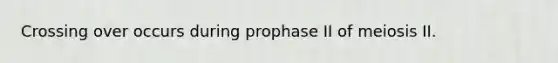 Crossing over occurs during prophase II of meiosis II.