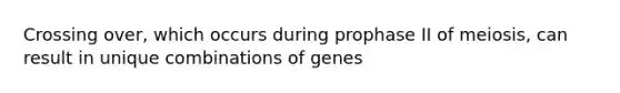 Crossing over, which occurs during prophase II of meiosis, can result in unique combinations of genes