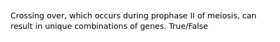 Crossing over, which occurs during prophase II of meiosis, can result in unique combinations of genes. True/False