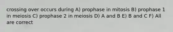 crossing over occurs during A) prophase in mitosis B) prophase 1 in meiosis C) prophase 2 in meiosis D) A and B E) B and C F) All are correct