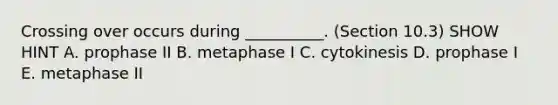 Crossing over occurs during __________. (Section 10.3) SHOW HINT A. prophase II B. metaphase I C. cytokinesis D. prophase I E. metaphase II