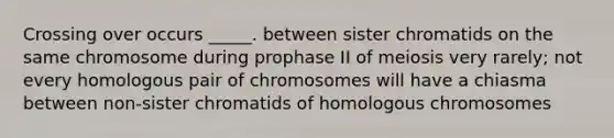 Crossing over occurs _____. between sister chromatids on the same chromosome during prophase II of meiosis very rarely; not every homologous pair of chromosomes will have a chiasma between non-sister chromatids of homologous chromosomes