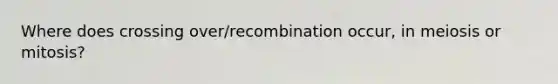 Where does crossing over/recombination occur, in meiosis or mitosis?