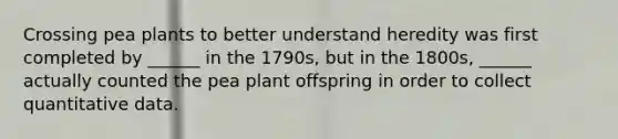 Crossing pea plants to better understand heredity was first completed by ______ in the 1790s, but in the 1800s, ______ actually counted the pea plant offspring in order to collect quantitative data.