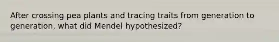 After crossing pea plants and tracing traits from generation to generation, what did Mendel hypothesized?