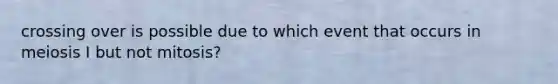 crossing over is possible due to which event that occurs in meiosis I but not mitosis?