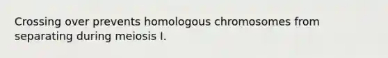 Crossing over prevents homologous chromosomes from separating during meiosis I.