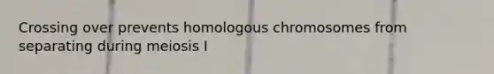 Crossing over prevents homologous chromosomes from separating during meiosis I