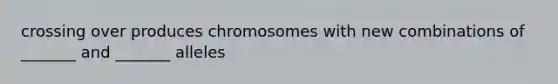 crossing over produces chromosomes with new combinations of _______ and _______ alleles