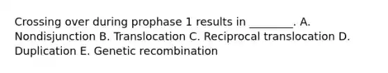 Crossing over during prophase 1 results in ________. A. Nondisjunction B. Translocation C. Reciprocal translocation D. Duplication E. Genetic recombination