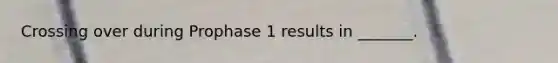 Crossing over during Prophase 1 results in _______.