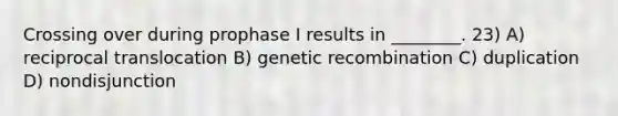 Crossing over during prophase I results in ________. 23) A) reciprocal translocation B) genetic recombination C) duplication D) nondisjunction